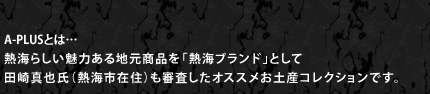 A-PLUSとは…熱海らしい魅力ある地元商品を「熱海ブランド」として田崎真也氏（熱海市在住）も審査したオススメお土産コレクションです。